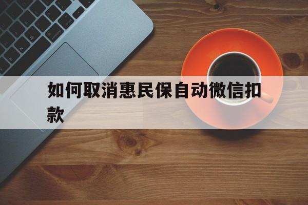 黑龙江最新如何取消惠民保自动微信扣款方法分析(最方便真实的黑龙江惠民保怎么续费方法)