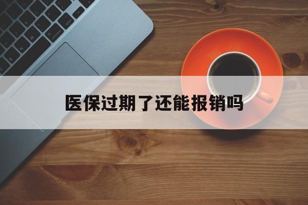 黑龙江最新医保过期了还能报销吗方法分析(最方便真实的黑龙江医疗保险过期了还可以报销吗方法)