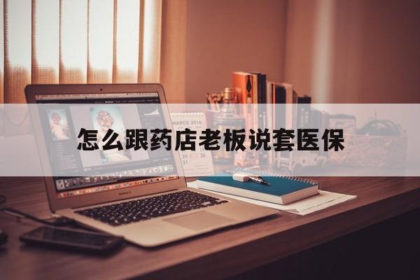 黑龙江最新怎么跟药店老板说套医保方法分析(最方便真实的黑龙江怎么和药店老板聊天方法)