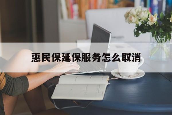 黑龙江最新惠民保延保服务怎么取消方法分析(最方便真实的黑龙江惠民保延保服务怎么取消申请方法)