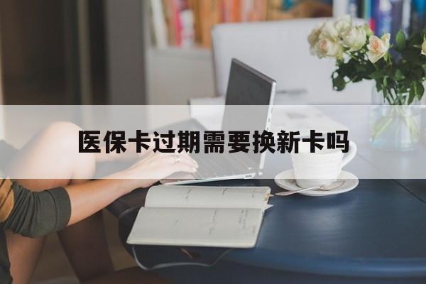 黑龙江最新医保卡过期需要换新卡吗方法分析(最方便真实的黑龙江医保卡过期了怎么办理流程方法)