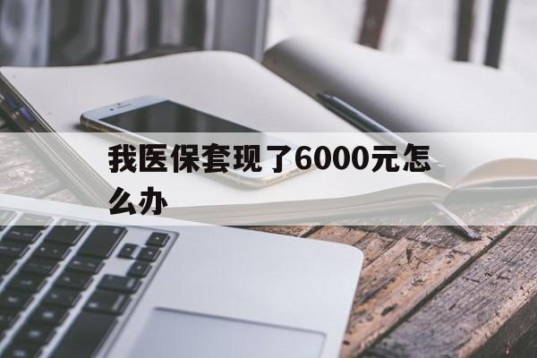黑龙江最新我医保套现了6000元怎么办方法分析(最方便真实的黑龙江我医保套现了6000元怎么办理方法)